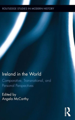 Ireland In The World: Comparative, Transnational, And Personal Perspectives (Routledge Studies In Modern History)