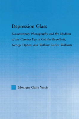 Depression Glass: Documentary Photography And The Medium Of The Camera-Eye In Charles Reznikoff, George Oppen, And William Carlos Williams (Literary Criticism And Cultural Theory)