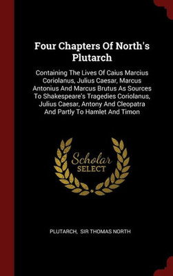 Four Chapters Of North's Plutarch: Containing The Lives Of Caius Marcius Coriolanus, Julius Caesar, Marcus Antonius And Marcus Brutus As Sources To ... And Cleopatra And Partly To Hamlet And Timon