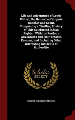 Life And Adventures Of Lewis Wetzel, The Renowned Virginia Rancher And Scout. Comprising A Thrilling History Of This Celebrated Indian Fighter, With ... Other Interesting Incidents Of Border-Life