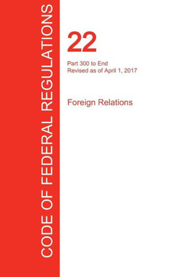 Cfr 22, Part 300 To End, Foreign Relations, April 01, 2017 (Volume 2 Of 2)