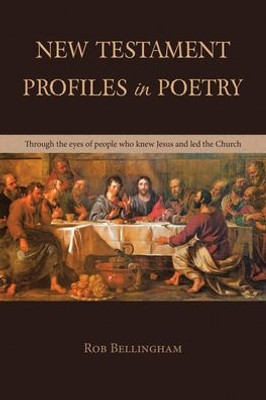New Testament Profiles In Poetry: Through The Eyes Of People Who Knew Jesus And Led The Church