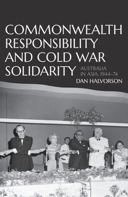 Commonwealth Responsibility And Cold War Solidarity: Australia In Asia, 194474