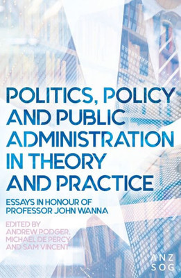 Politics, Policy And Public Administration In Theory And Practice: Essays In Honour Of Professor John Wanna (Australia And New Zealand School Of Government (Anzsog))