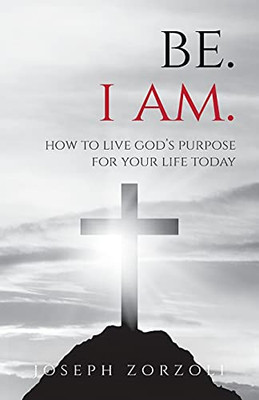 Be. I Am.: How To Live God'S Purpose For Your Life Today Be. I Am.: How To Live God'S Purpose For Your Life Today