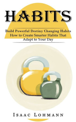Habits: Build Powerful Destiny Changing Habits (How To Create Smarter Habits That Adapt To Your Day)