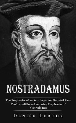 Nostradamus: The Prophesies Of An Astrologer And Reputed Seer (The Incredible And Amazing Prophecies Of Nostradamus)