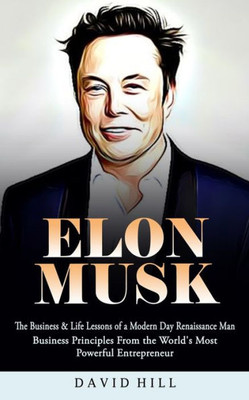 Elon Musk: The Business & Life Lessons Of A Modern Day Renaissance Man (Business Principles From The World's Most Powerful Entrepreneur)