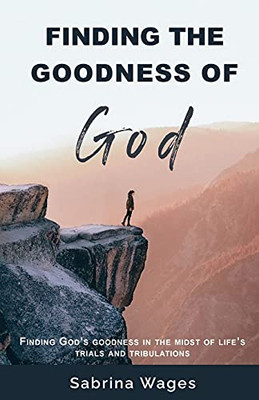 Finding The Goodness Of God: Finding God'S Goodness In The Midst Of Life'S Trials And Tribulations