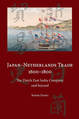 Japan-Netherlands Trade 1600-1800: The Dutch East India Company And Beyond