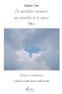 Découvrir La Médiumnité: Ce QuElle Est, Ce QuElle NEst Pas, Ce Qu'Elle Nous Révèle (Du Merveilleux Surnaturel Aux Merveilles De La Nature) (French Edition)