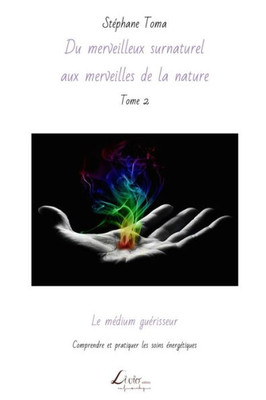 Le Médium Guérisseur: Comprendre Et Pratiquer Les Soins Énergétiques (Du Merveilleux Surnaturel Aux Merveilles De La Nature) (French Edition)