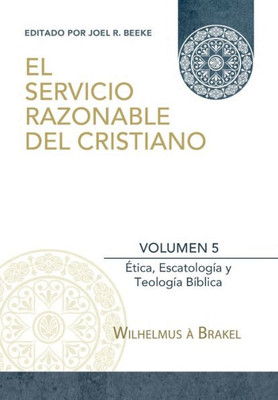 El Servicio Razonable Del Cristiano - Vol. 5: Etica Cristiana, Escatologia & Teologia Biblica (El Servicio Razonable Del Cristiano - 5 Volumenes) (Spanish Edition)