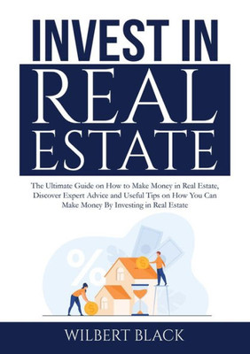 Invest In Real Estate: The Ultimate Guide On How To Make Money In Real Estate, Discover Expert Advice And Useful Tips On How You Can Make Money By Investing In Real Estate