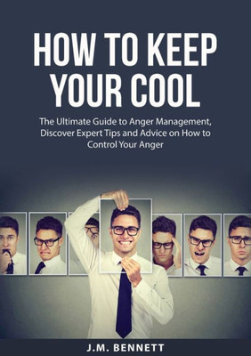 How To Keep Your Cool: The Ultimate Guide To Anger Management, Discover Expert Tips And Advice On How To Control Your Anger