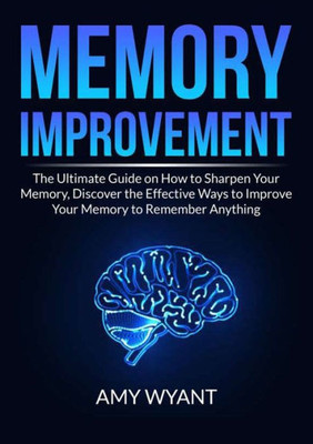 Memory Improvement: The Ultimate Guide On How To Sharpen Your Memory, Discover The Effective Ways To Improve Your Memory To Remember Anything