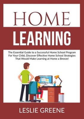 Home Learning: The Essential Guide To A Successful Home School Program For Your Child, Discover Effective Home School Strategies That Would Make Learning At Home A Breeze!