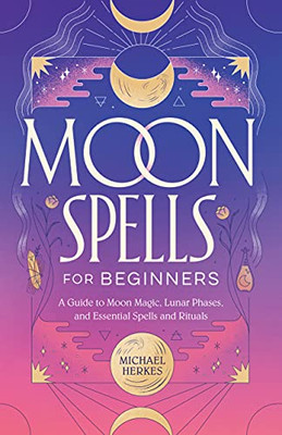 Moon Spells For Beginners: A Guide To Moon Magic, Lunar Phases, And Essential Spells & Rituals