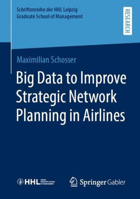 Big Data To Improve Strategic Network Planning In Airlines (Schriftenreihe Der Hhl Leipzig Graduate School Of Management)