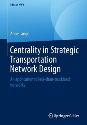 Centrality In Strategic Transportation Network Design: An Application To Less-Than-Truckload Networks (Edition Kwv)