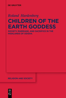 Children Of The Earth Goddess: Society, Marriage And Sacrifice In The Highlands Of Odisha (Religion And Society, 78)
