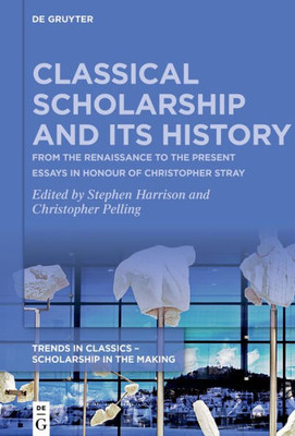 Classical Scholarship And Its History: From The Renaissance To The Present. Essays In Honour Of Christopher Stray (Trends In Classics  Scholarship In The Making, 1)