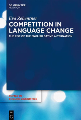 Competition In Language Change: The Rise Of The English Dative Alternation (Topics In English Linguistics [Tiel], 103)