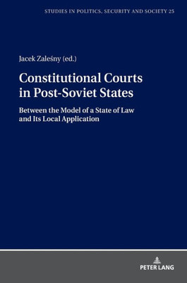 Constitutional Courts In Post-Soviet States: Between The Model Of A State Of Law And Its Local Application (Studies In Politics, Security And Society)