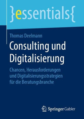 Consulting Und Digitalisierung: Chancen, Herausforderungen Und Digitalisierungsstrategien Für Die Beratungsbranche (Essentials) (German Edition)