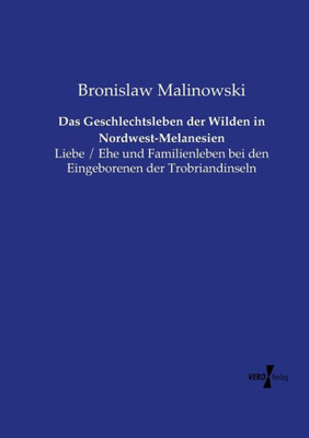 Das Geschlechtsleben Der Wilden In Nordwest-Melanesien: Liebe / Ehe Und Familienleben Bei Den Eingeborenen Der Trobriandinseln (German Edition)