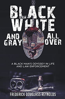 Black, White, And Gray All Over: A Black Man'S Odyssey In Life And Law Enforcement