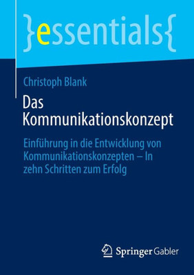 Das Kommunikationskonzept: Einführung In Die Entwicklung Von Kommunikationskonzepten  In Zehn Schritten Zum Erfolg (Essentials) (German Edition)