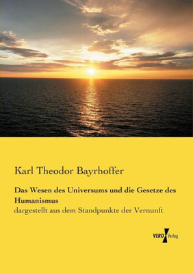 Das Wesen Des Universums Und Die Gesetze Des Humanismus: Dargestellt Aus Dem Standpunkte Der Vernunft (German Edition)