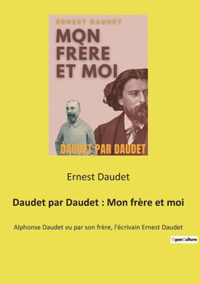 Daudet Par Daudet: Mon Frère Et Moi: Alphonse Daudet Vu Par Son Frère, L'Écrivain Ernest Daudet (French Edition)