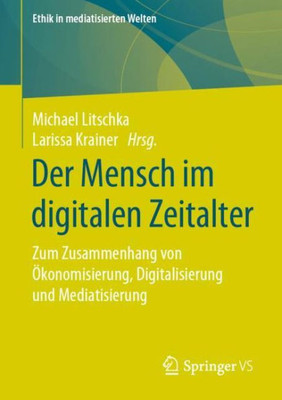 Der Mensch Im Digitalen Zeitalter: Zum Zusammenhang Von Ökonomisierung, Digitalisierung Und Mediatisierung (Ethik In Mediatisierten Welten) (German Edition)