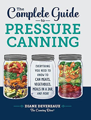 The Complete Guide To Pressure Canning: Everything You Need To Know To Can Meats, Vegetables, Meals In A Jar, And More