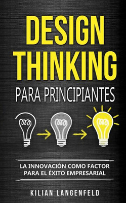 Design Thinking Para Principiantes: La Innovación Como Factor Para El Éxito Empresarial (Spanish Edition)