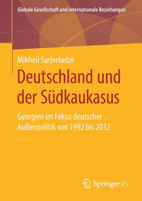 Deutschland Und Der Südkaukasus: Georgien Im Fokus Deutscher Außenpolitik Von 1992 Bis 2012 (Globale Gesellschaft Und Internationale Beziehungen) (German Edition)