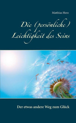 Die (Persönliche) Leichtigkeit Des Seins: Der Etwas Andere Weg Zum Glück (German Edition)