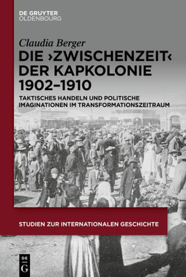 Die Zwischenzeit Der Kapkolonie 19021910: Taktisches Handeln Und Politische Imaginationen Im Transformationszeitraum (Studien Zur Internationalen Geschichte, 55) (German Edition)