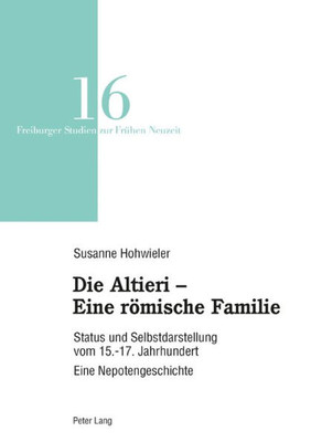Die Altieri  Eine Römische Familie: Status Und Selbstdarstellung Vom 15.-17. Jahrhundert. Eine Nepotengeschichte (Freiburger Studien Zur Frühen Neuzeit) (German Edition)