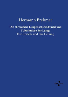 Die Chronische Lungenschwindsucht Und Tuberkulose Der Lunge: Ihre Ursache Und Ihre Heilung (German Edition)