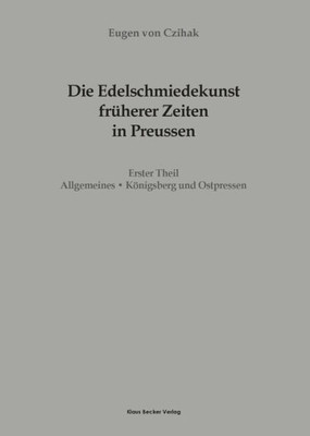 Die Edelschmiedekunst Früherer Zeiten In Preußen, Erster Theil: I. Allgemeines, Ii. Königsberg Und Ostpreussen, Leipzig 1903 (German Edition)