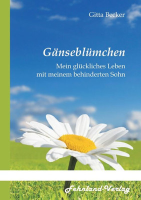 Gänseblümchen. Mein Glückliches Leben Mit Meinem Behinderten Sohn (German Edition)
