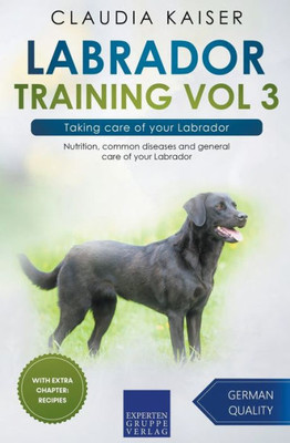 Labrador Training Vol 3  Taking Care Of Your Labrador: Nutrition, Common Diseases And General Care Of Your Labrador