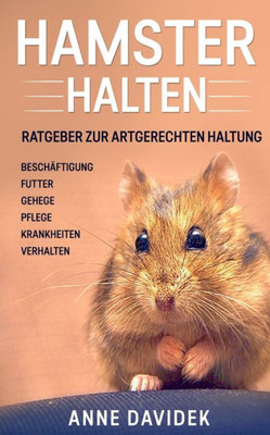 Hamster Halten: Ratgeber Zur Artgerechten Haltung - Beschäftigung - Futter - Gehege - Pflege - Krankheiten - Verhalten (German Edition)