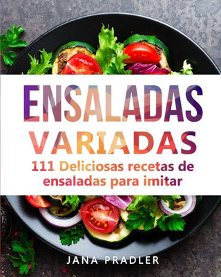 Ensaladas Variadas: 111 Deliciosas Recetas De Ensaladas Para Imitar (Spanish Edition)