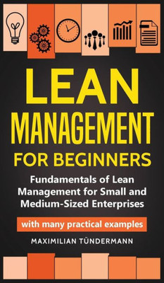 Lean Management For Beginners: Fundamentals Of Lean Management For Small And Medium-Sized Enterprises - With Many Practical Examples