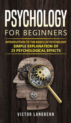 Psychology For Beginners: Introduction To The Basics Of Psychology - Simple Explanation Of 25 Psychological Effects