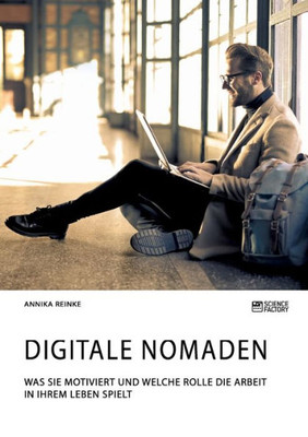 Digitale Nomaden. Was Sie Motiviert Und Welche Rolle Die Arbeit In Ihrem Leben Spielt (German Edition)